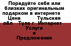 Порадуйте себя или близких оригинальным подарком в интернете. › Цена ­ 555 - Тульская обл., Тула г. Интернет » Услуги и Предложения   